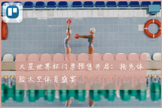 火星世界杯门票预售开启：抢先体验太空体育盛宴