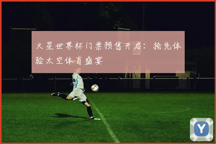 火星世界杯门票预售开启：抢先体验太空体育盛宴