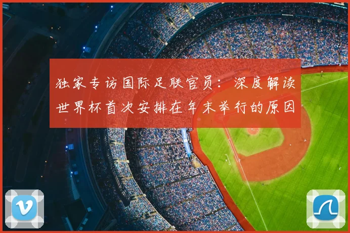 独家专访国际足联官员:深度解读世界杯首次安排在年末举行的原因