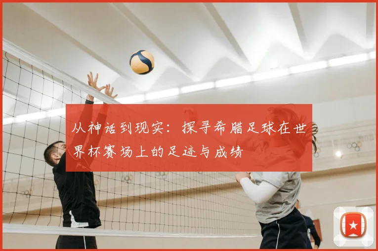 从神话到现实:探寻希腊足球在世界杯赛场上的足迹与成绩