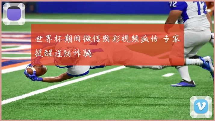 世界杯期间微信购彩视频疯传 专家提醒谨防诈骗