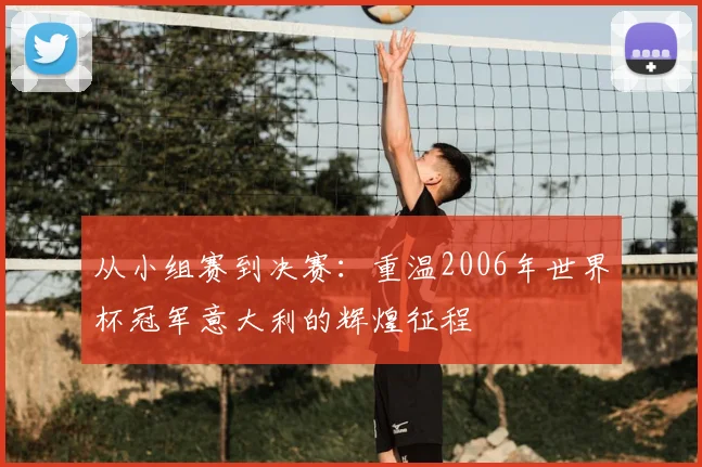 从小组赛到决赛：重温2006年世界杯冠军意大利的辉煌征程