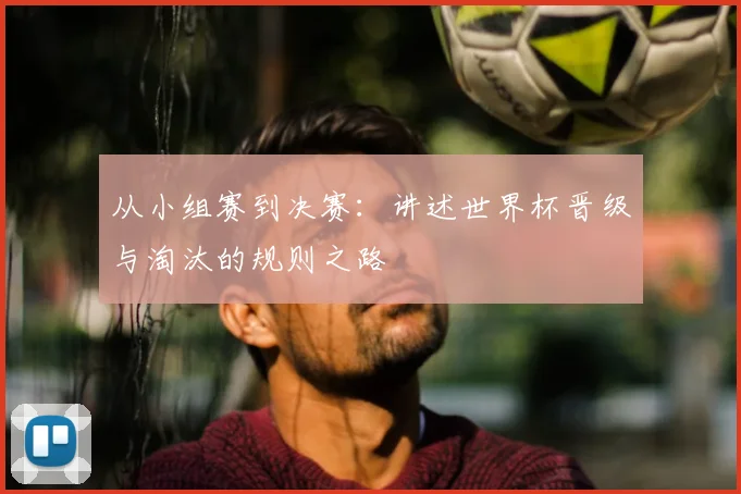 从小组赛到决赛：讲述世界杯晋级与淘汰的规则之路
